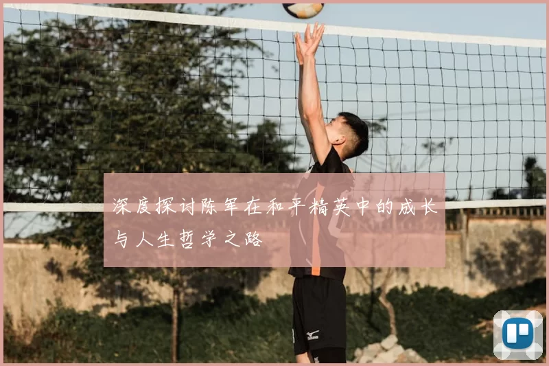 深度探讨陈军在和平精英中的成长与人生哲学之路