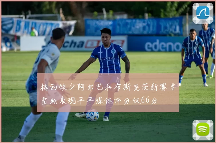 梅西缺少阿尔巴和布斯克茨新赛季首轮表现平平媒体评分仅66分