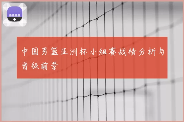 中国男篮亚洲杯小组赛战绩分析与晋级前景