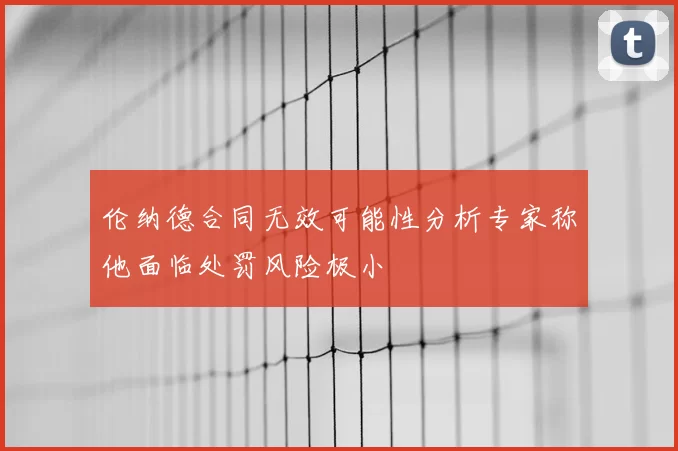 伦纳德合同无效可能性分析专家称他面临处罚风险极小