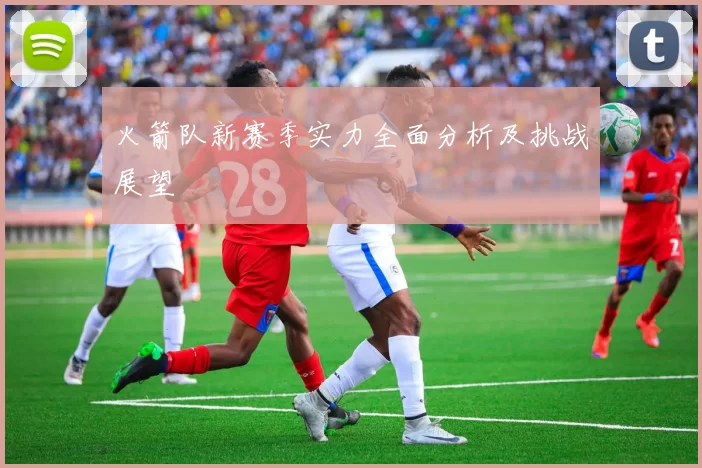 火箭队新赛季实力全面分析及挑战展望