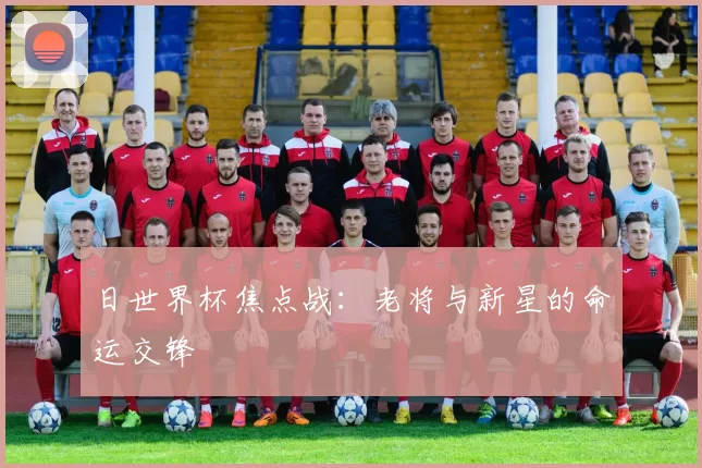 日世界杯焦点战:老将与新星的命运交锋