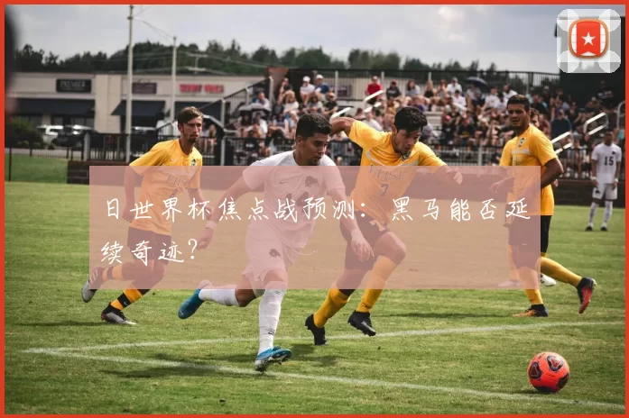 日世界杯焦点战预测:黑马能否延续奇迹?