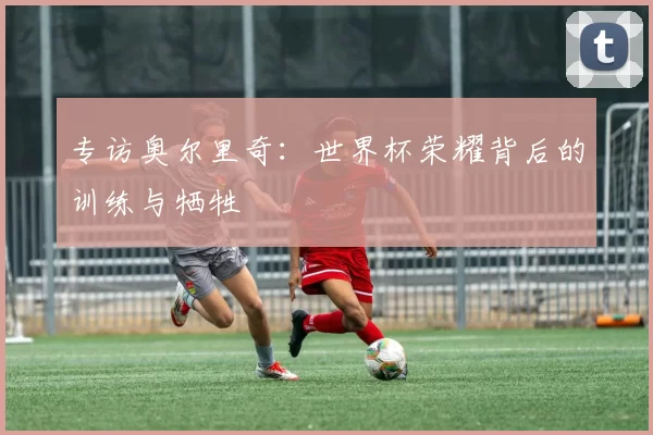 专访奥尔里奇：世界杯荣耀背后的训练与牺牲