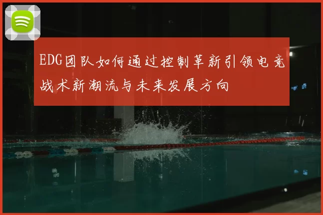 EDG团队如何通过控制革新引领电竞战术新潮流与未来发展方向