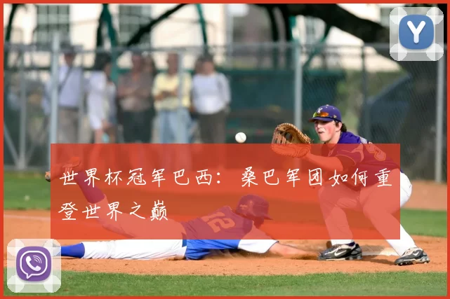 世界杯冠军巴西：桑巴军团如何重登世界之巅