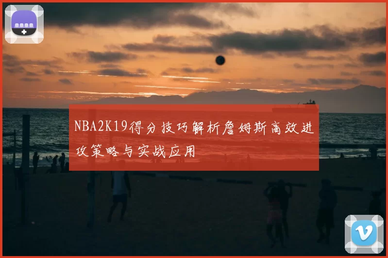 NBA2K19得分技巧解析詹姆斯高效进攻策略与实战应用