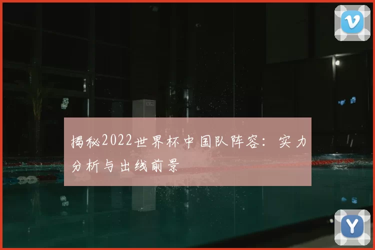 揭秘2022世界杯中国队阵容:实力分析与出线前景
