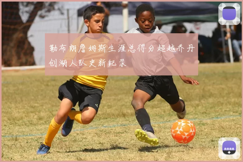 勒布朗詹姆斯生涯总得分超越乔丹创湖人队史新纪录