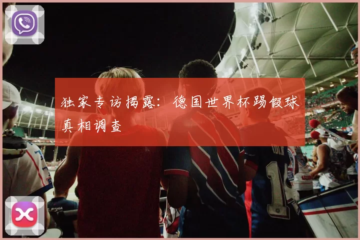 独家专访揭露:德国世界杯踢假球真相调查
