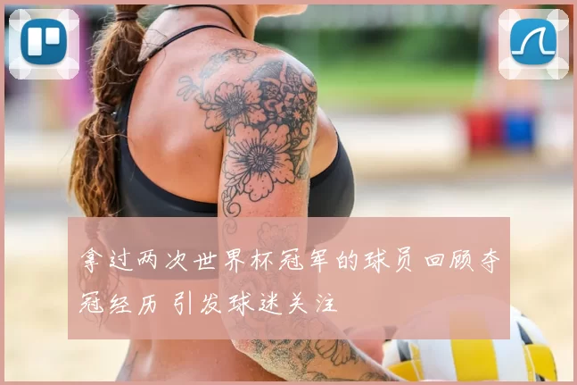 拿过两次世界杯冠军的球员回顾夺冠经历 引发球迷关注