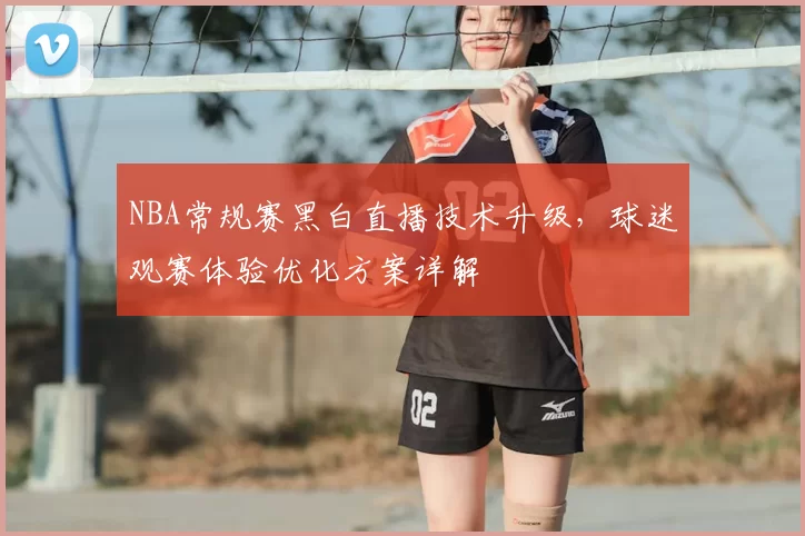NBA常规赛黑白直播技术升级,球迷观赛体验优化方案详解