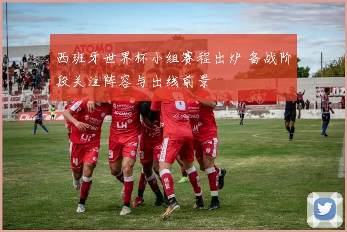 西班牙世界杯小组赛程出炉 备战阶段关注阵容与出线前景