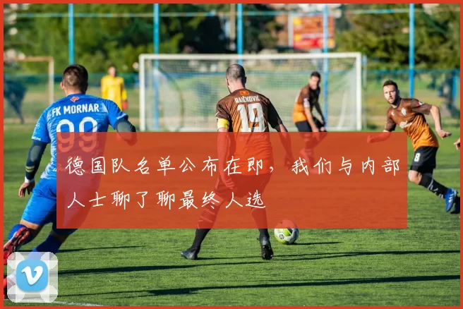德国队名单公布在即,我们与内部人士聊了聊最终人选