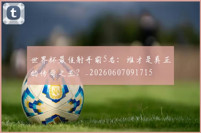 世界杯最佳射手前5名：谁才是真正的传奇之王？_20260607091715