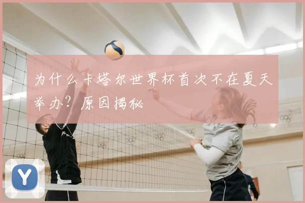 为什么卡塔尔世界杯首次不在夏天举办?原因揭秘