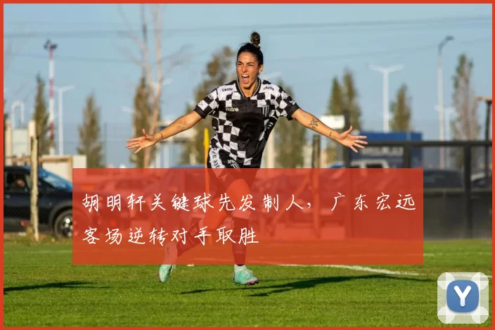 胡明轩关键球先发制人,广东宏远客场逆转对手取胜