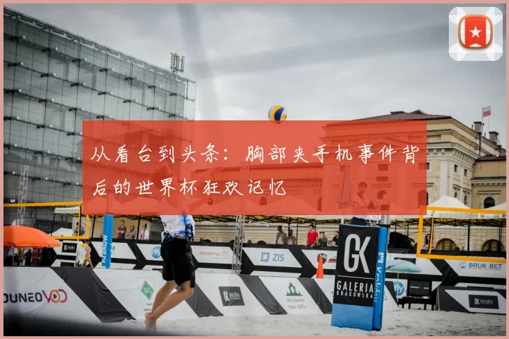 从看台到头条:胸部夹手机事件背后的世界杯狂欢记忆