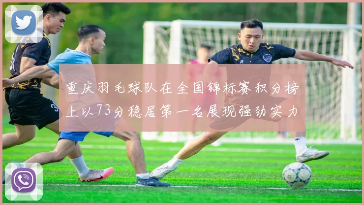 重庆羽毛球队在全国锦标赛积分榜上以73分稳居第一名展现强劲实力