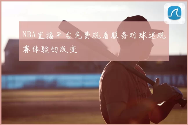 NBA直播平台免费观看服务对球迷观赛体验的改变