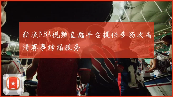 新浪NBA视频直播平台提供多场次高清赛事转播服务