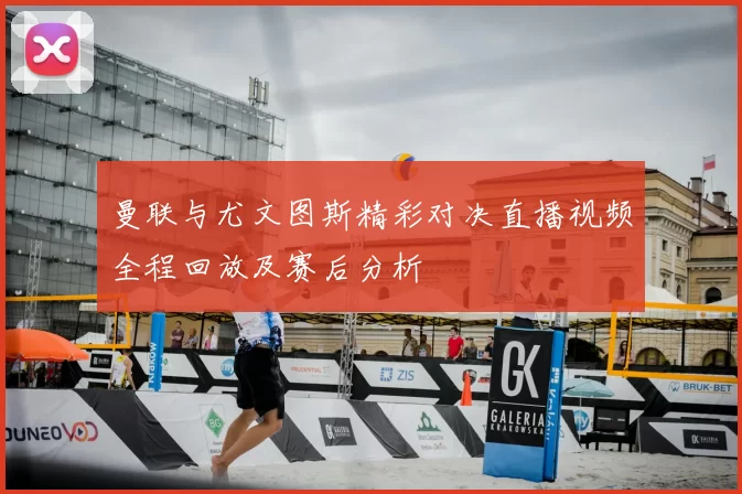 曼联与尤文图斯精彩对决直播视频全程回放及赛后分析