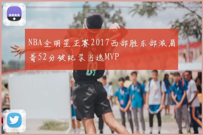 NBA全明星正赛2017西部胜东部浓眉哥52分破纪录当选MVP