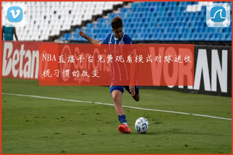 NBA直播平台免费观看模式对球迷收视习惯的改变