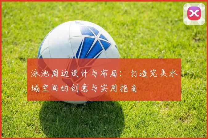 泳池周边设计与布局：打造完美水域空间的创意与实用指南