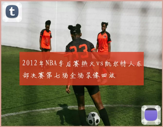 2012年NBA季后赛热火vs凯尔特人东部决赛第七场全场录像回放