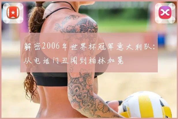 解密2006年世界杯冠军意大利队:从电话门丑闻到柏林加冕