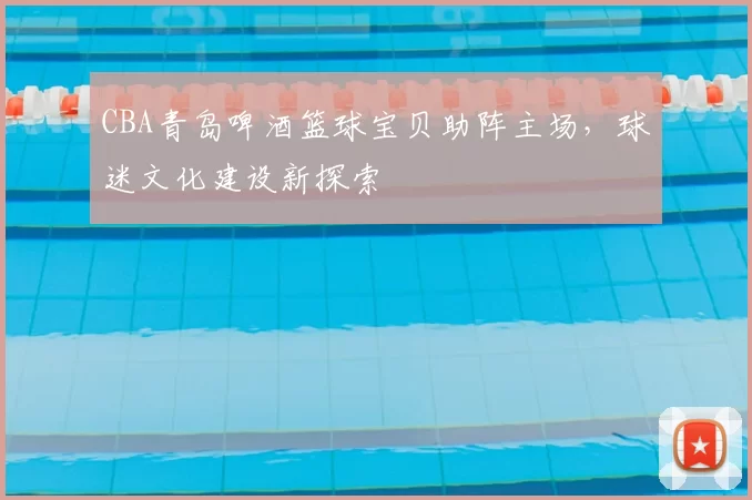 CBA青岛啤酒篮球宝贝助阵主场,球迷文化建设新探索