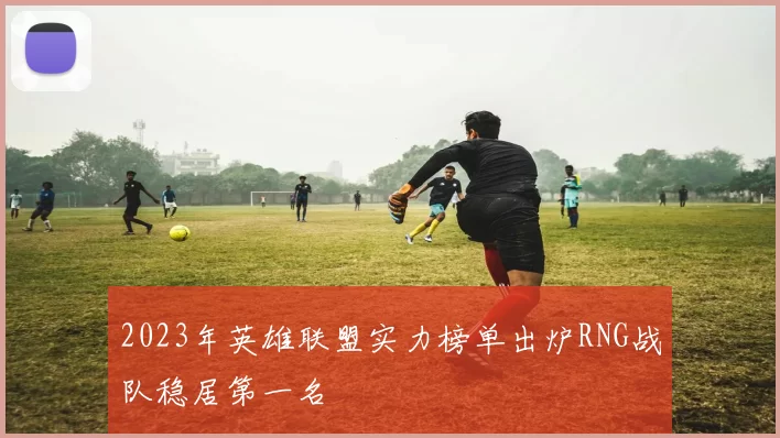 2023年英雄联盟实力榜单出炉RNG战队稳居第一名