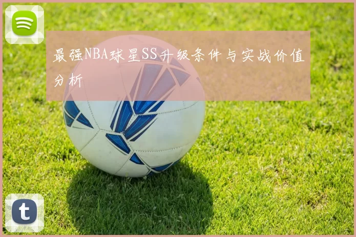 最强NBA球星SS升级条件与实战价值分析