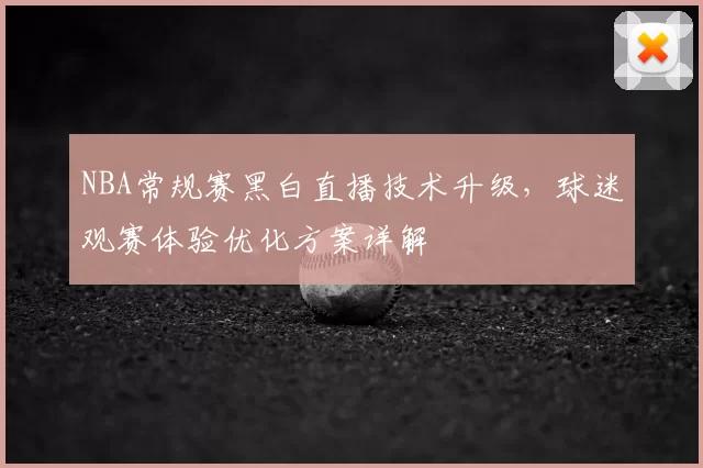 NBA常规赛黑白直播技术升级,球迷观赛体验优化方案详解