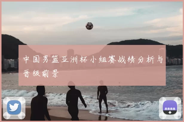 中国男篮亚洲杯小组赛战绩分析与晋级前景