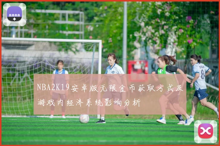 NBA2K19安卓版无限金币获取方式及游戏内经济系统影响分析