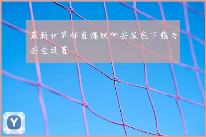 最新世界杯直播软件安装包下载与安全设置