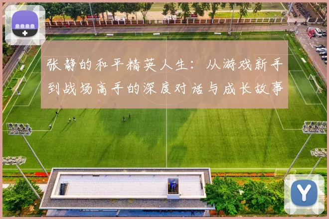 张静的和平精英人生：从游戏新手到战场高手的深度对话与成长故事