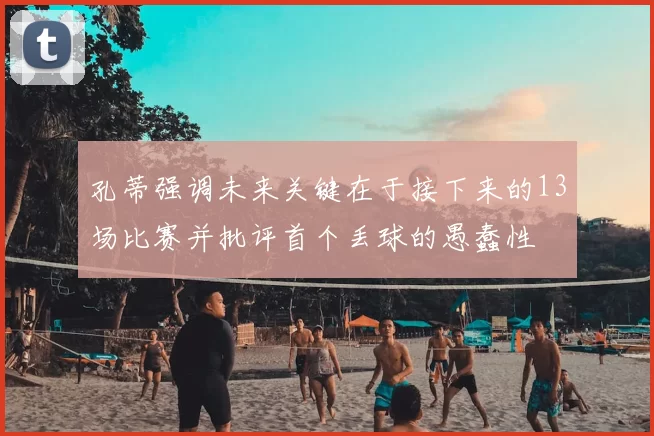 孔蒂强调未来关键在于接下来的13场比赛并批评首个丢球的愚蠢性