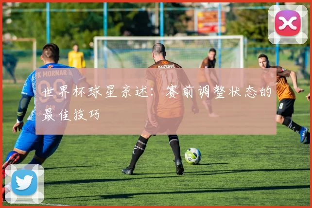 世界杯球星亲述:赛前调整状态的最佳技巧