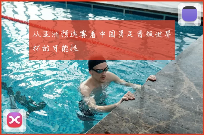 从亚洲预选赛看中国男足晋级世界杯的可能性
