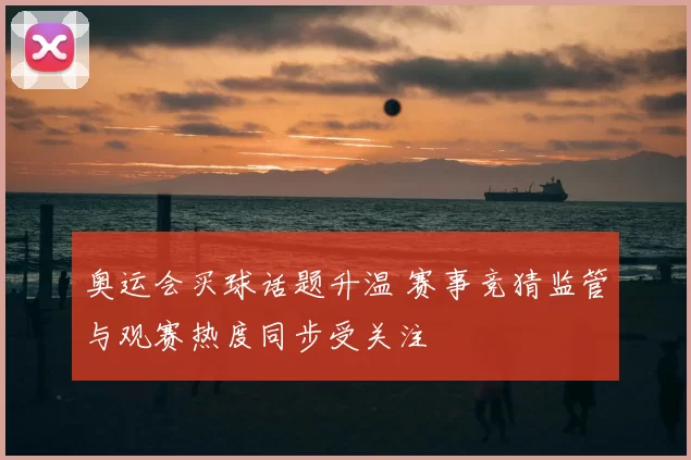 奥运会买球话题升温 赛事竞猜监管与观赛热度同步受关注