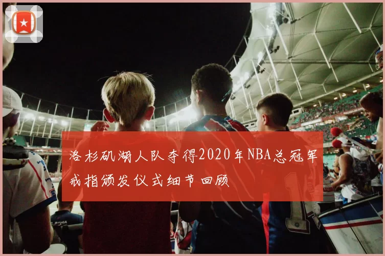 洛杉矶湖人队夺得2020年NBA总冠军戒指颁发仪式细节回顾