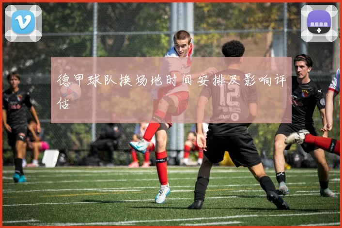 德甲球队换场地时间安排及影响评估