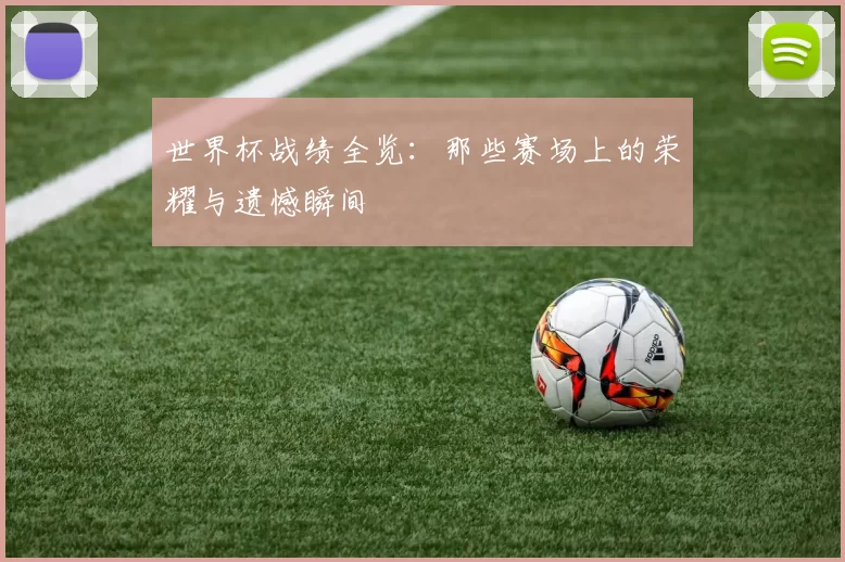 世界杯战绩全览:那些赛场上的荣耀与遗憾瞬间