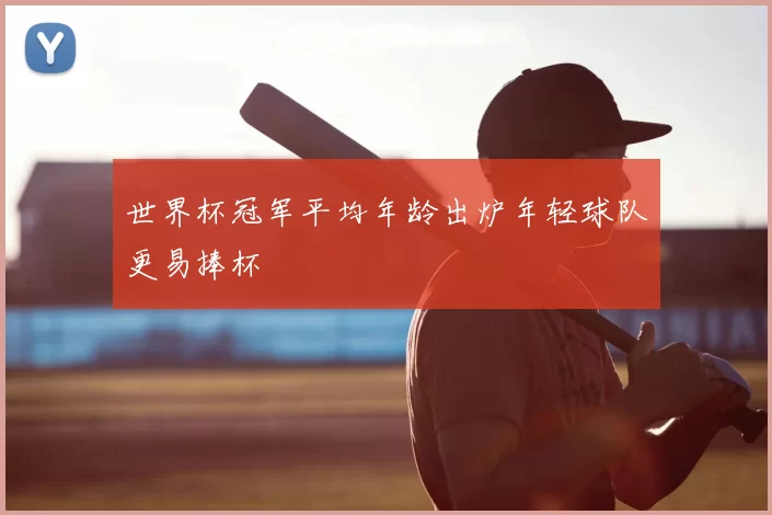世界杯冠军平均年龄出炉年轻球队更易捧杯