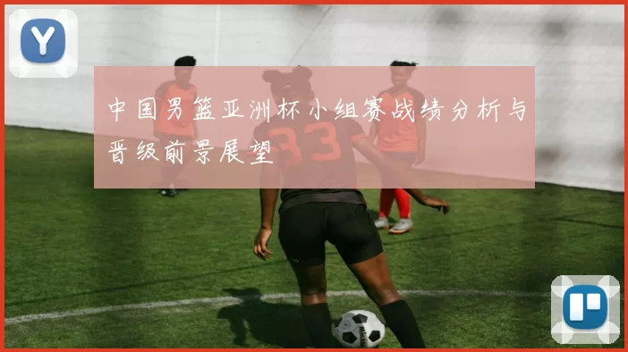 中国男篮亚洲杯小组赛战绩分析与晋级前景展望