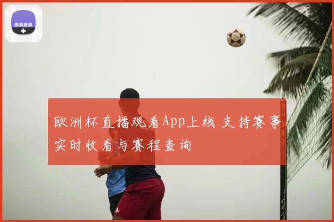 欧洲杯直播观看App上线 支持赛事实时收看与赛程查询