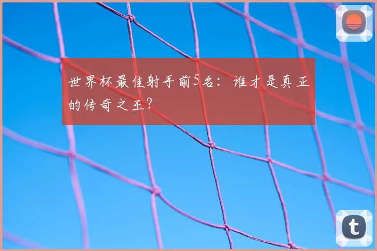 世界杯最佳射手前5名：谁才是真正的传奇之王？